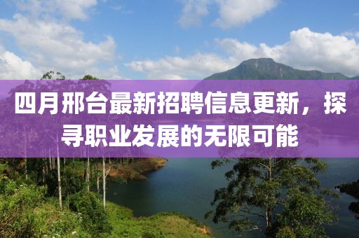 四月邢台最新招聘信息更新，探寻职业发展的无限可能