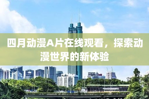 四月动漫A片在线观看，探索动漫世界的新体验
