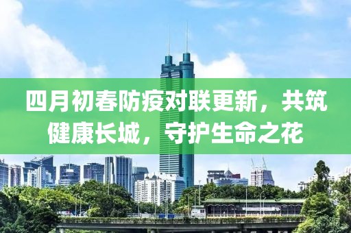 四月初春防疫对联更新，共筑健康长城，守护生命之花