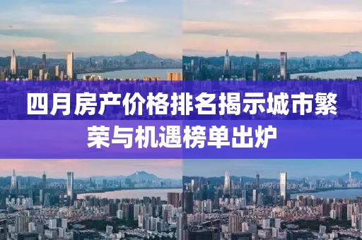 四月房产价格排名揭示城市繁荣与机遇榜单出炉