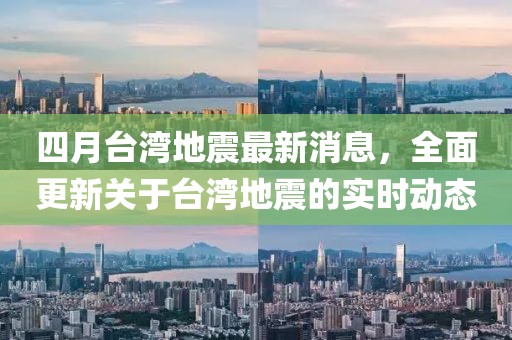 四月台湾地震最新消息，全面更新关于台湾地震的实时动态