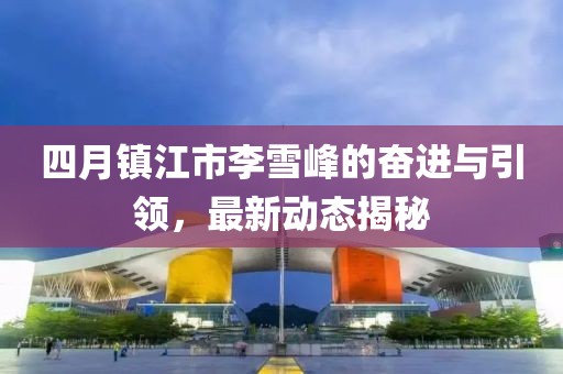 四月镇江市李雪峰的奋进与引领，最新动态揭秘