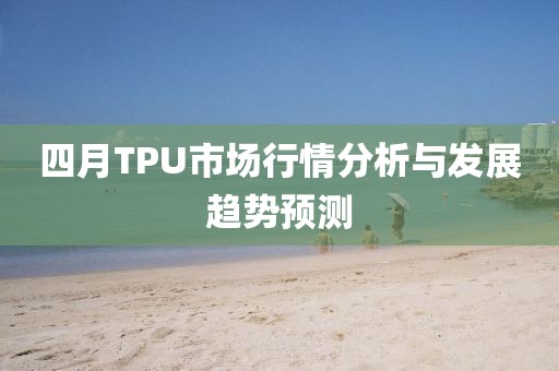 四月TPU市场行情分析与发展趋势预测