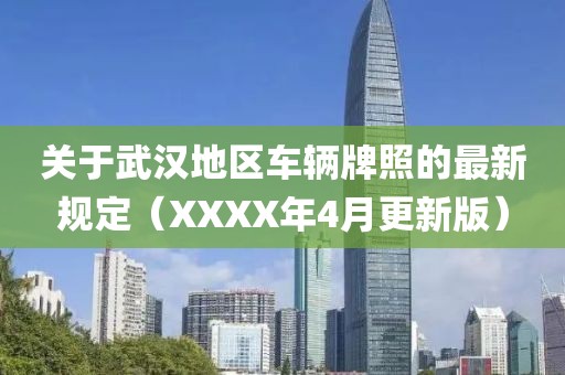 关于武汉地区车辆牌照的最新规定（XXXX年4月更新版）