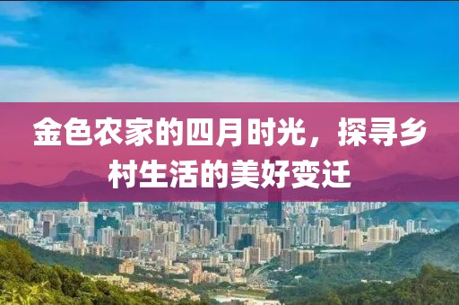 金色农家的四月时光，探寻乡村生活的美好变迁