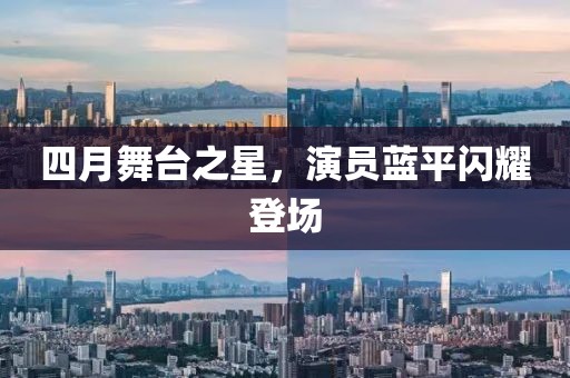 四月舞台之星，演员蓝平闪耀登场