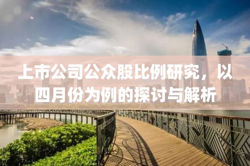 上市公司公众股比例研究，以四月份为例的探讨与解析