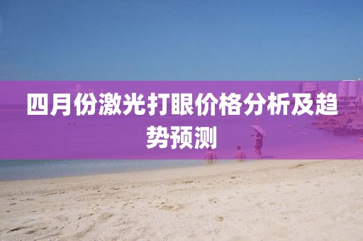 四月份激光打眼价格分析及趋势预测