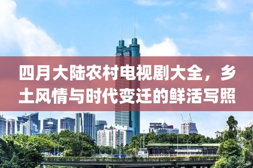 四月大陆农村电视剧大全，乡土风情与时代变迁的鲜活写照