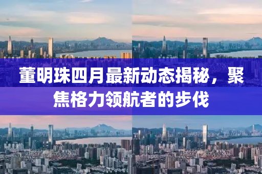 董明珠四月最新动态揭秘，聚焦格力领航者的步伐
