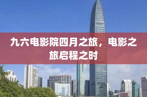 九六电影院四月之旅，电影之旅启程之时