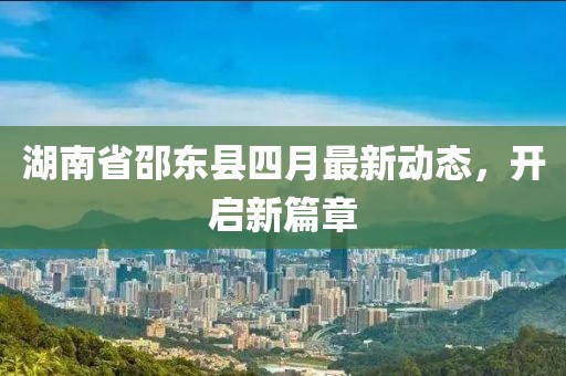 湖南省邵东县四月最新动态，开启新篇章