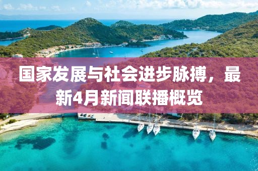 国家发展与社会进步脉搏，最新4月新闻联播概览