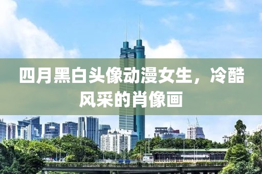 四月黑白头像动漫女生，冷酷风采的肖像画