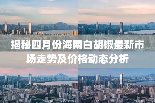 揭秘四月份海南白胡椒最新市场走势及价格动态分析