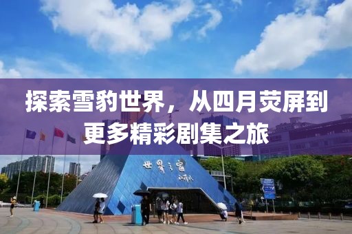 探索雪豹世界，从四月荧屏到更多精彩剧集之旅