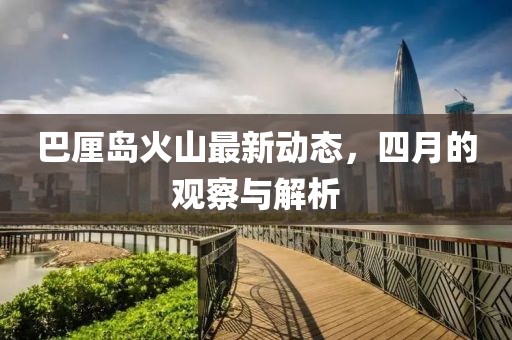 巴厘岛火山最新动态，四月的观察与解析