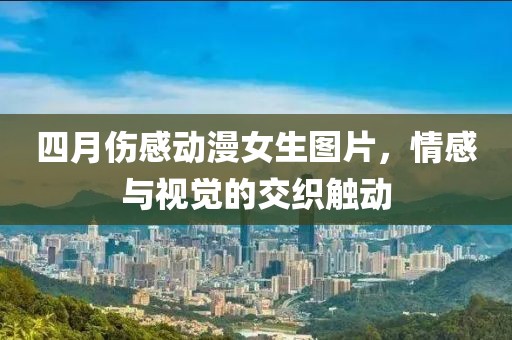 四月伤感动漫女生图片，情感与视觉的交织触动