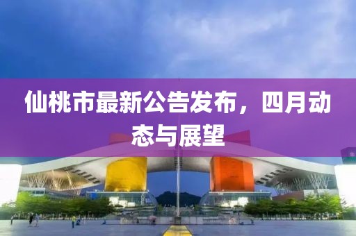 仙桃市最新公告发布，四月动态与展望