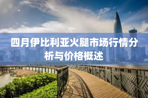 四月伊比利亚火腿市场行情分析与价格概述