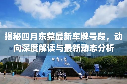 揭秘四月东莞最新车牌号段，动向深度解读与最新动态分析