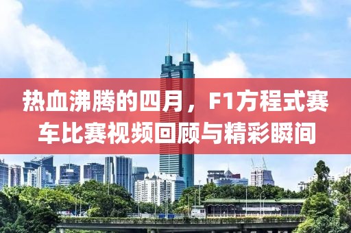 热血沸腾的四月，F1方程式赛车比赛视频回顾与精彩瞬间