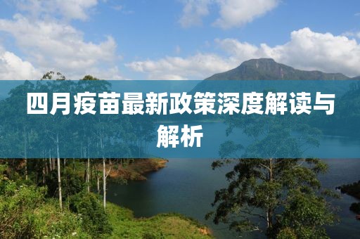 四月疫苗最新政策深度解读与解析