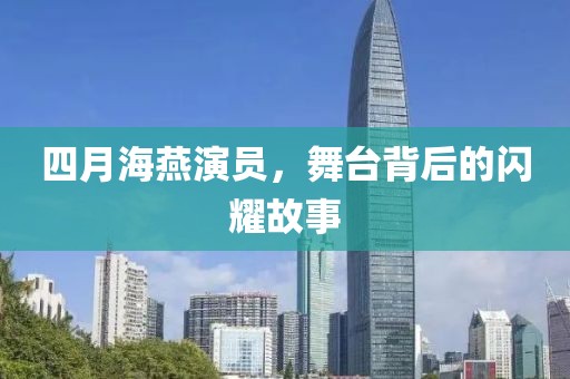 四月海燕演员，舞台背后的闪耀故事