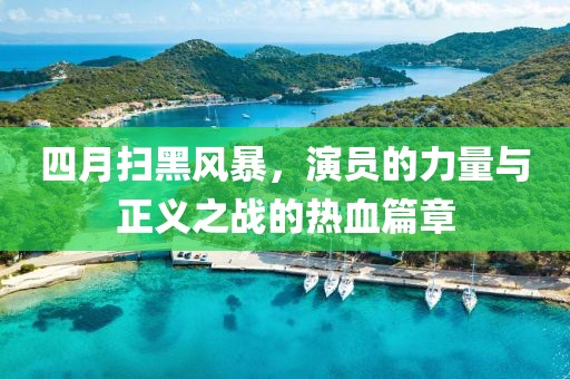四月扫黑风暴，演员的力量与正义之战的热血篇章
