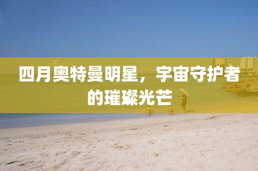 四月奥特曼明星，宇宙守护者的璀璨光芒