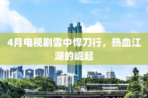 4月电视剧雪中悍刀行，热血江湖的崛起