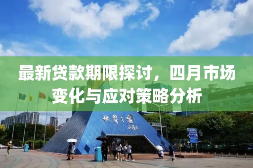 最新贷款期限探讨，四月市场变化与应对策略分析