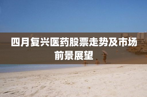 四月复兴医药股票走势及市场前景展望