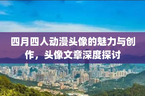 四月四人动漫头像的魅力与创作，头像文章深度探讨