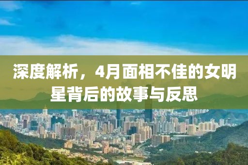 深度解析，4月面相不佳的女明星背后的故事与反思