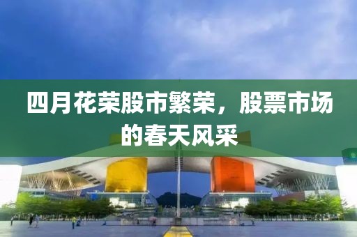 四月花荣股市繁荣，股票市场的春天风采