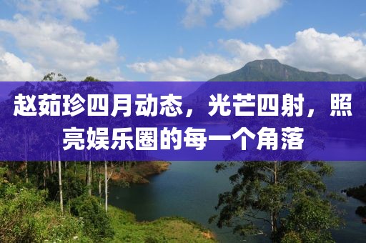 赵茹珍四月动态，光芒四射，照亮娱乐圈的每一个角落