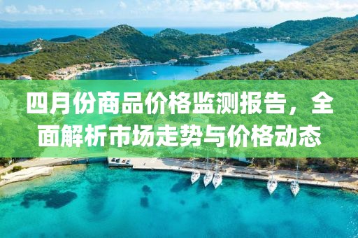 四月份商品价格监测报告，全面解析市场走势与价格动态