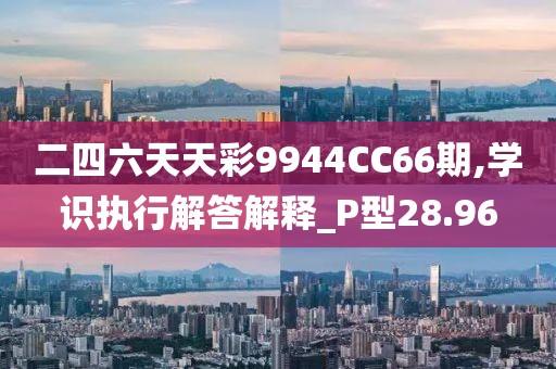 二四六天天彩9944CC66期,学识执行解答解释_P型28.96