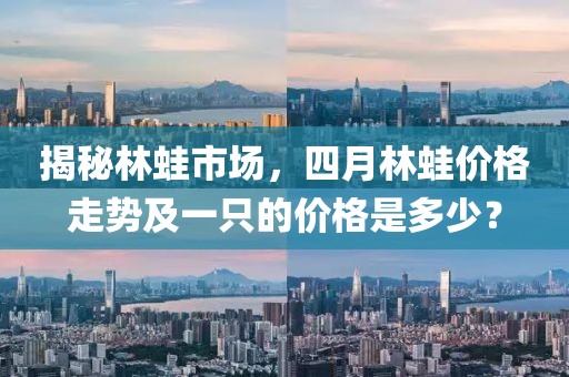揭秘林蛙市场，四月林蛙价格走势及一只的价格是多少？