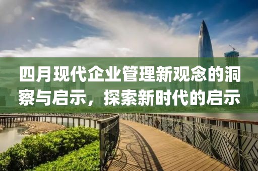 四月现代企业管理新观念的洞察与启示，探索新时代的启示