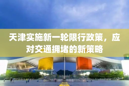 天津实施新一轮限行政策，应对交通拥堵的新策略