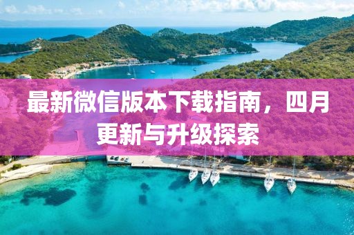 最新微信版本下载指南，四月更新与升级探索