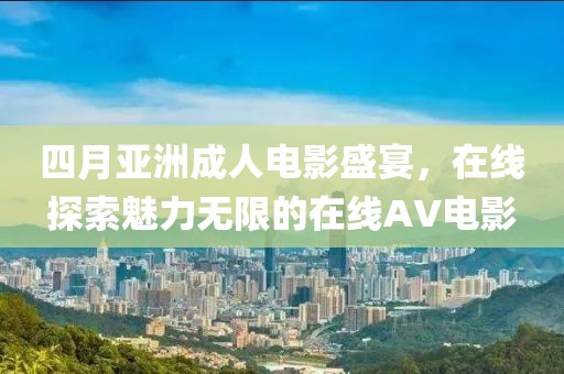 四月亚洲成人电影盛宴，在线探索魅力无限的在线AV电影