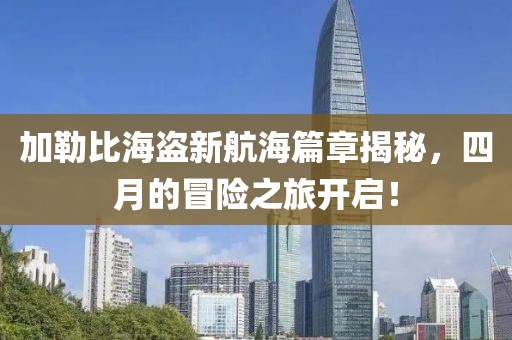 加勒比海盗新航海篇章揭秘，四月的冒险之旅开启！