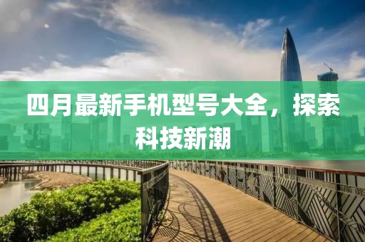 四月最新手机型号大全，探索科技新潮