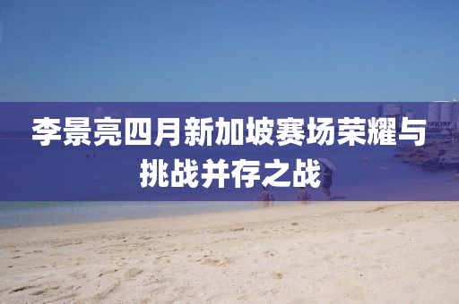 李景亮四月新加坡赛场荣耀与挑战并存之战