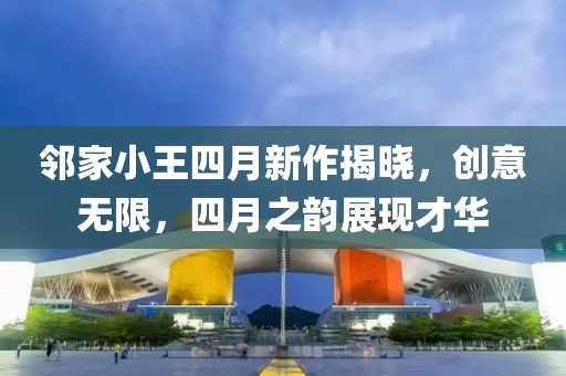 邻家小王四月新作揭晓，创意无限，四月之韵展现才华