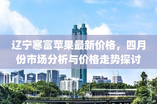 辽宁寒富苹果最新价格，四月份市场分析与价格走势探讨