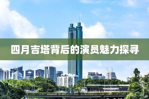 四月吉塔背后的演员魅力探寻